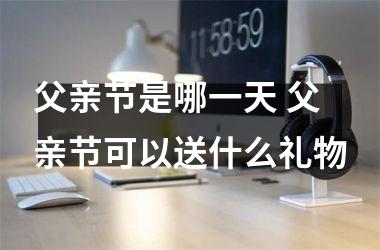 父亲节是哪一天 父亲节可以送什么礼物