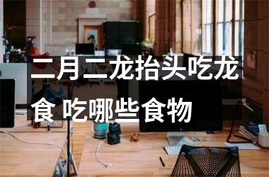 <h3>二月二龙抬头吃龙食 吃哪些食物