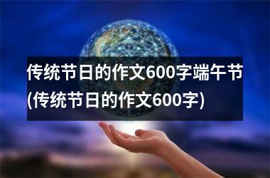 <h3>传统节日的作文600字端午节(传统节日的作文600字)