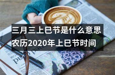 <h3>三月三上巳节是什么意思 农历2025年上巳节时间