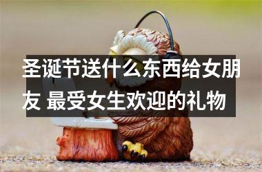 <h3>圣诞节送什么东西给女朋友 受女生欢迎的礼物