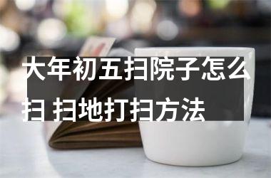 <h3>大年初五扫院子怎么扫 扫地打扫方法