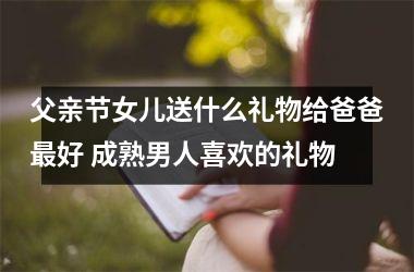 <h3>父亲节女儿送什么礼物给爸爸好 成熟男人喜欢的礼物