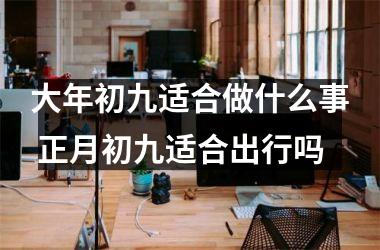 <h3>大年初九适合做什么事 正月初九适合出行吗