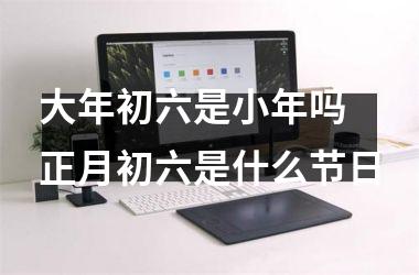 <h3>大年初六是小年吗 正月初六是什么节日