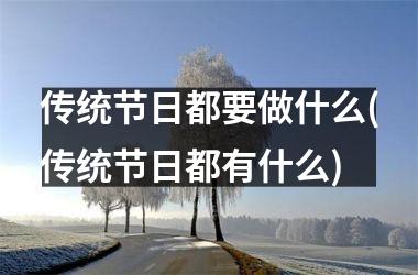 传统节日都要做什么(传统节日都有什么)