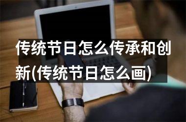 <h3>传统节日怎么传承和创新(传统节日怎么画)