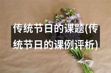 <h3>传统节日的课题(传统节日的课例评析)