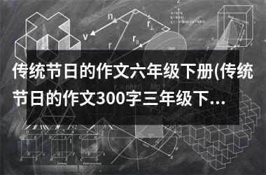 <h3>传统节日的作文六年级下册(传统节日的作文300字三年级下册)