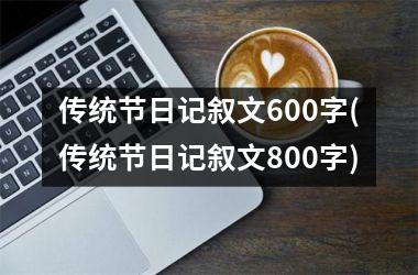 <h3>传统节日记叙文600字(传统节日记叙文800字)