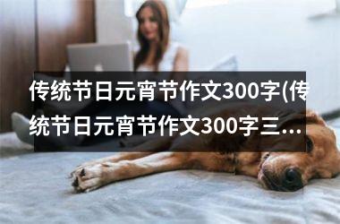 <h3>传统节日元宵节作文300字(传统节日元宵节作文300字三年级)