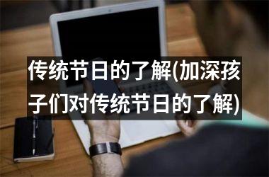 <h3>传统节日的了解(加深孩子们对传统节日的了解)
