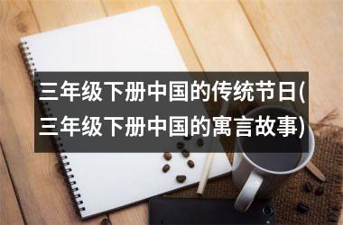 <h3>三年级下册的传统节日(三年级下册的寓言故事)