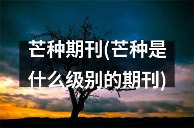 <h3>芒种期刊(芒种是什么级别的期刊)