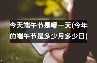 <h3>今天端午节是哪一天(今年的端午节是多少月多少日)