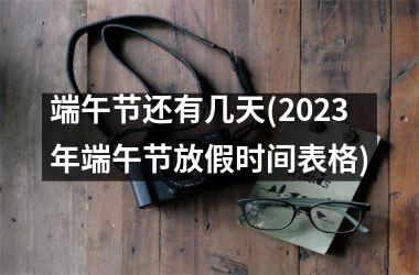 <h3>端午节还有几天(2025年端午节放假时间表格)