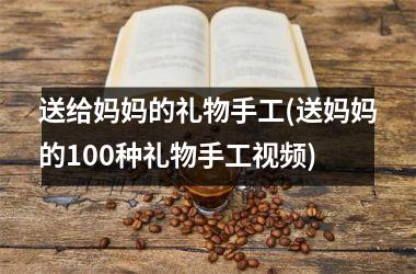 <h3>送给妈妈的礼物手工(送妈妈的100种礼物手工)