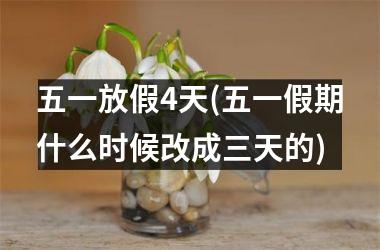 <h3>五一放假4天(五一假期什么时候改成三天的)