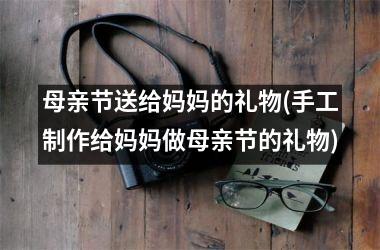 <h3>母亲节送给妈妈的礼物(手工制作给妈妈做母亲节的礼物)
