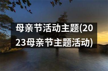 <h3>母亲节活动主题(2025母亲节主题活动)