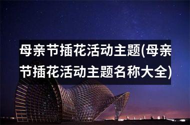 <h3>母亲节插花活动主题(母亲节插花活动主题名称大全)
