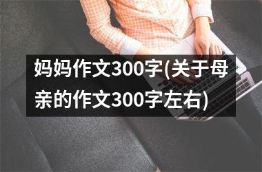 <h3>妈妈作文300字(关于母亲的作文300字左右)