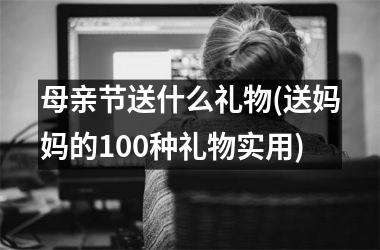 <h3>母亲节送什么礼物(送妈妈的100种礼物实用)
