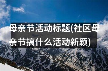 <h3>母亲节活动标题(社区母亲节搞什么活动新颖)