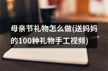 <h3>母亲节礼物怎么做(送妈妈的100种礼物手工)