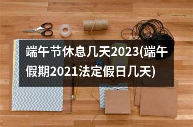 <h3>端午节休息几天2025(端午假期2025法定假日几天)