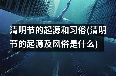 <h3>清明节的起源和习俗(清明节的起源及风俗是什么)
