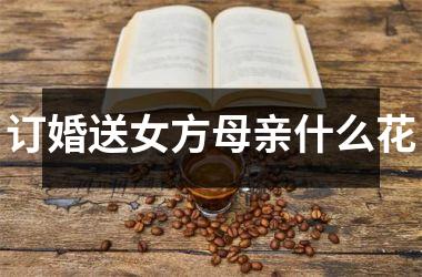 <h3>订婚送女方母亲什么花