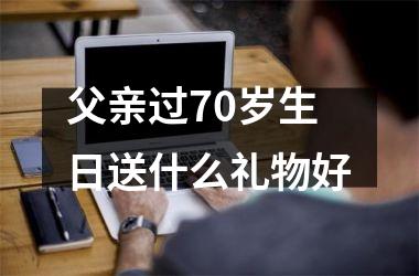 <h3>父亲过70岁生日送什么礼物好