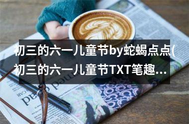 <h3>初三的六一儿童节by蛇蝎点点(初三的六一儿童节TXT笔趣阁)