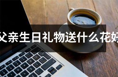 <h3>父亲生日礼物送什么花好