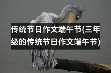 <h3>传统节日作文端午节(三年级的传统节日作文端午节)