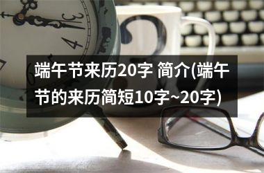 <h3>端午节来历20字 简介(端午节的来历简短10字~20字)