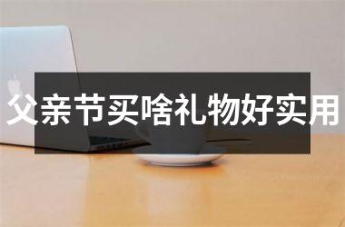 <h3>父亲节买啥礼物好实用