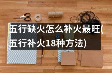 <h3>五行缺火怎么补火最旺(五行补火18种方法)