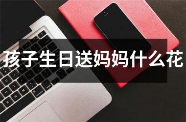 <h3>孩子生日送妈妈什么花
