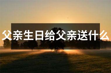 父亲生日给父亲送什么