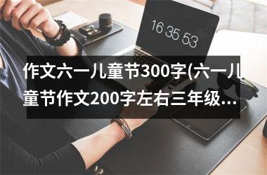 <h3>作文六一儿童节300字(六一儿童节作文200字左右三年级)