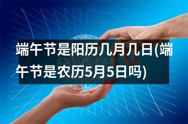 端午节是阳历几月几日(端午节是农历5月5日吗)