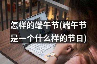 怎样的端午节(端午节是一个什么样的节日)