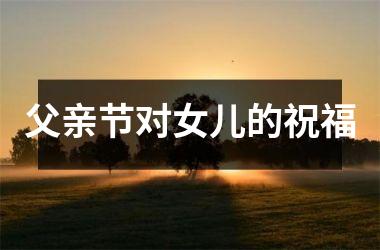 <h3>父亲节对女儿的祝福