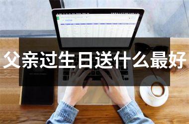 <h3>父亲过生日送什么最好
