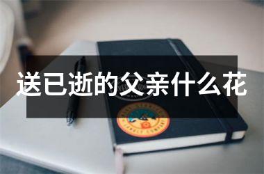 <h3>送已逝的父亲什么花
