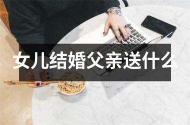 <h3>女儿结婚父亲送什么