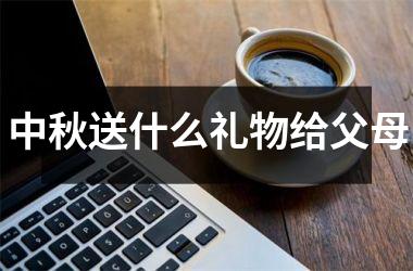 <h3>中秋送什么礼物给父母
