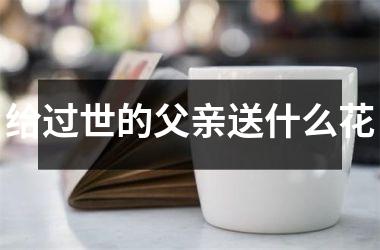 <h3>给过世的父亲送什么花